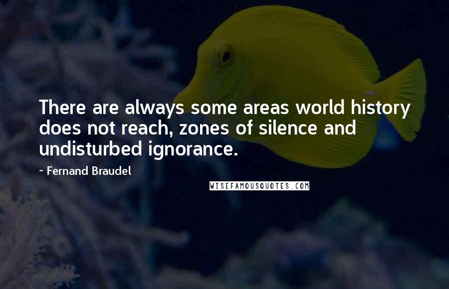 Fernand Braudel Quotes: There are always some areas world history does not reach, zones of silence and undisturbed ignorance.