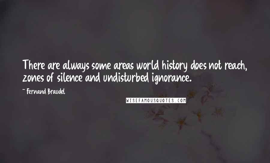 Fernand Braudel Quotes: There are always some areas world history does not reach, zones of silence and undisturbed ignorance.