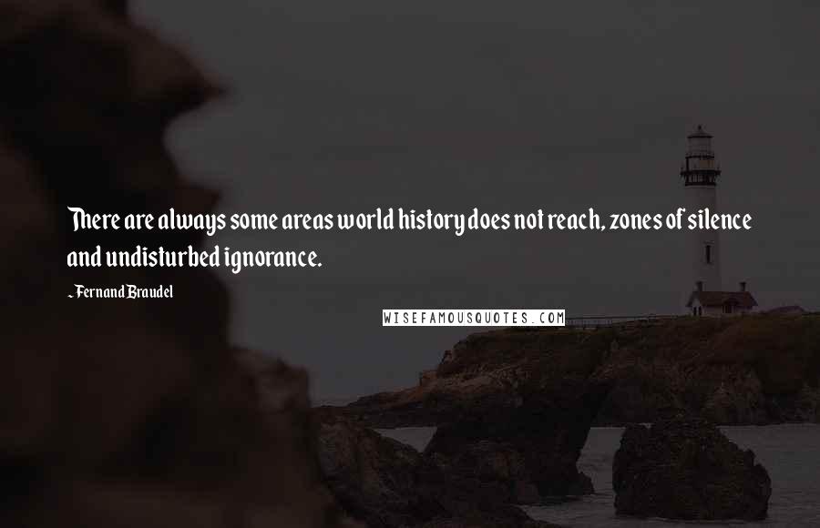 Fernand Braudel Quotes: There are always some areas world history does not reach, zones of silence and undisturbed ignorance.