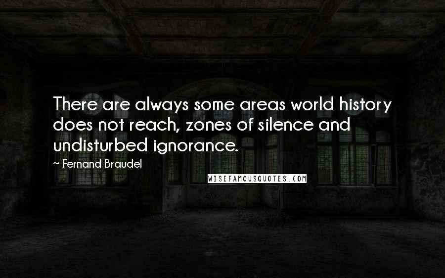 Fernand Braudel Quotes: There are always some areas world history does not reach, zones of silence and undisturbed ignorance.