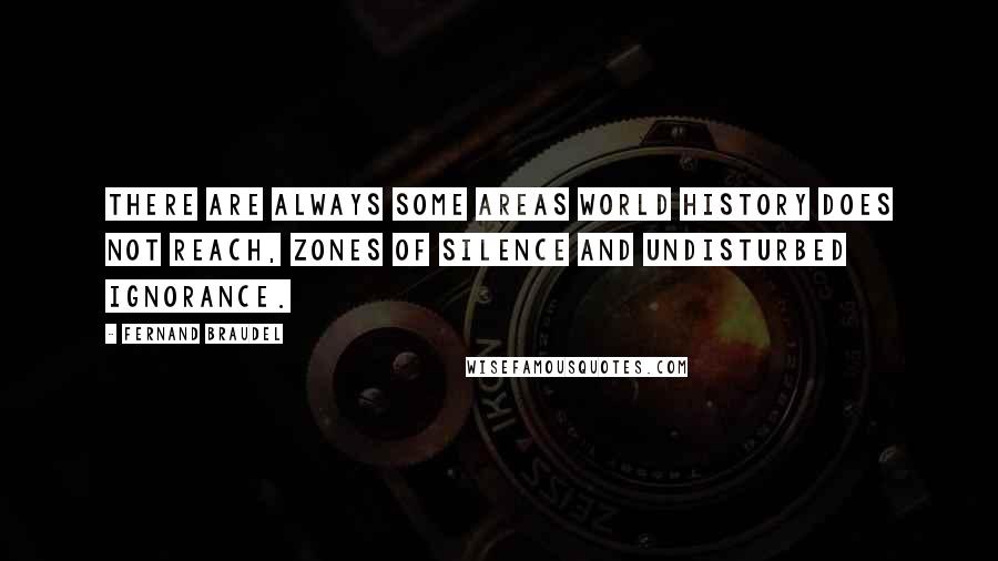 Fernand Braudel Quotes: There are always some areas world history does not reach, zones of silence and undisturbed ignorance.