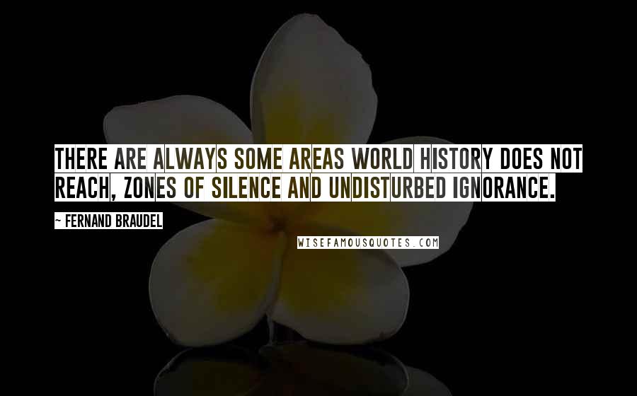 Fernand Braudel Quotes: There are always some areas world history does not reach, zones of silence and undisturbed ignorance.