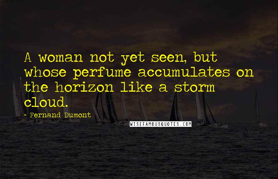 Fernand Dumont Quotes: A woman not yet seen, but whose perfume accumulates on the horizon like a storm cloud.