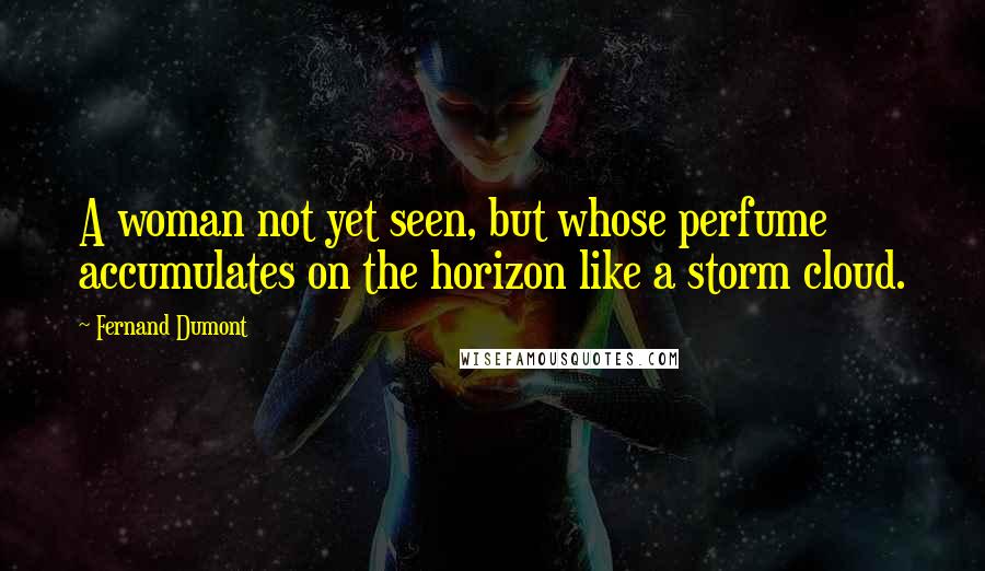 Fernand Dumont Quotes: A woman not yet seen, but whose perfume accumulates on the horizon like a storm cloud.