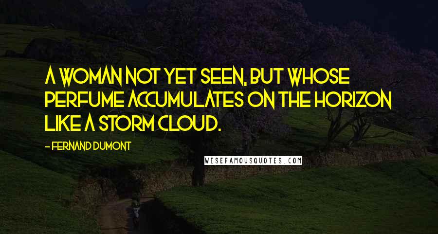Fernand Dumont Quotes: A woman not yet seen, but whose perfume accumulates on the horizon like a storm cloud.