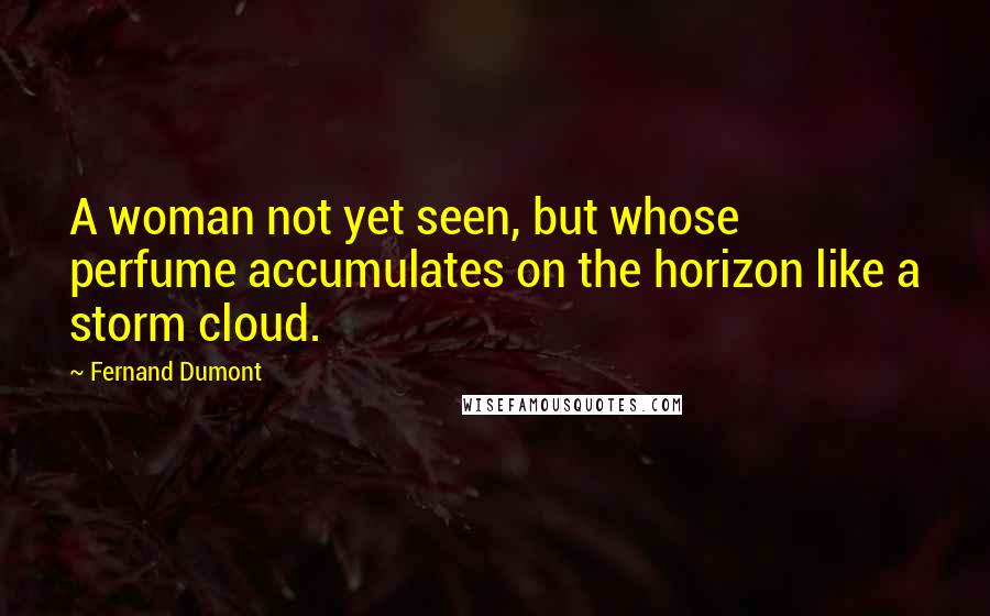 Fernand Dumont Quotes: A woman not yet seen, but whose perfume accumulates on the horizon like a storm cloud.