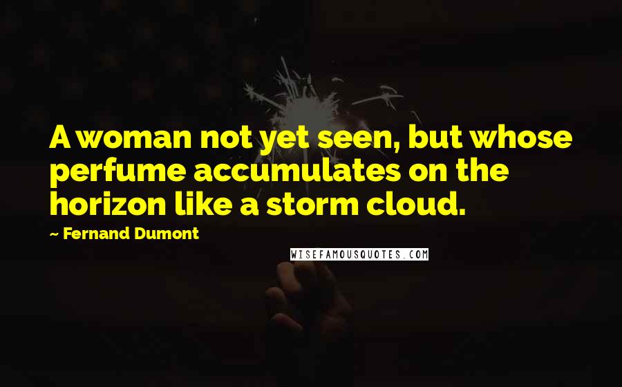 Fernand Dumont Quotes: A woman not yet seen, but whose perfume accumulates on the horizon like a storm cloud.