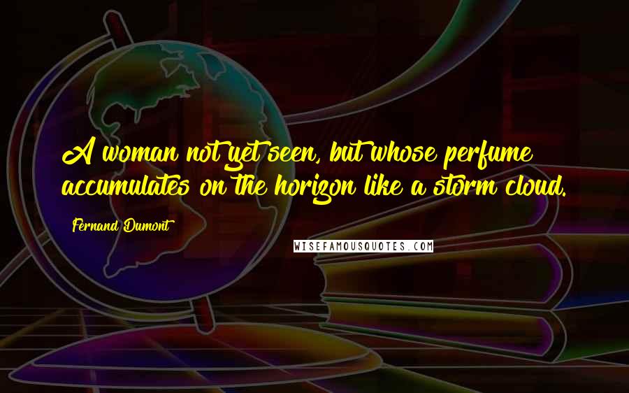 Fernand Dumont Quotes: A woman not yet seen, but whose perfume accumulates on the horizon like a storm cloud.