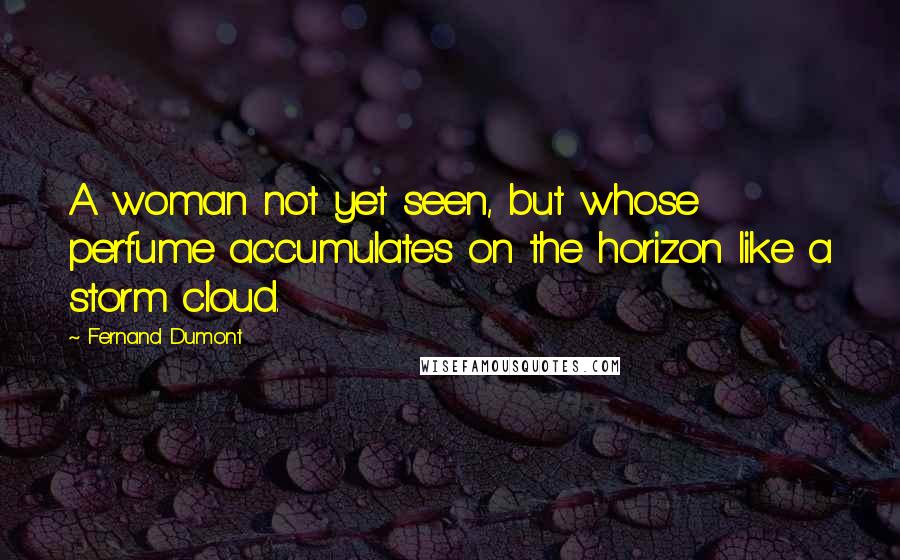 Fernand Dumont Quotes: A woman not yet seen, but whose perfume accumulates on the horizon like a storm cloud.