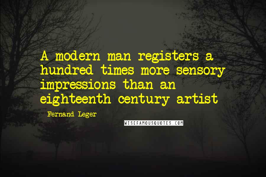 Fernand Leger Quotes: A modern man registers a hundred times more sensory impressions than an eighteenth-century artist