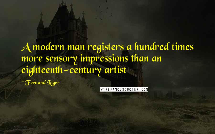 Fernand Leger Quotes: A modern man registers a hundred times more sensory impressions than an eighteenth-century artist