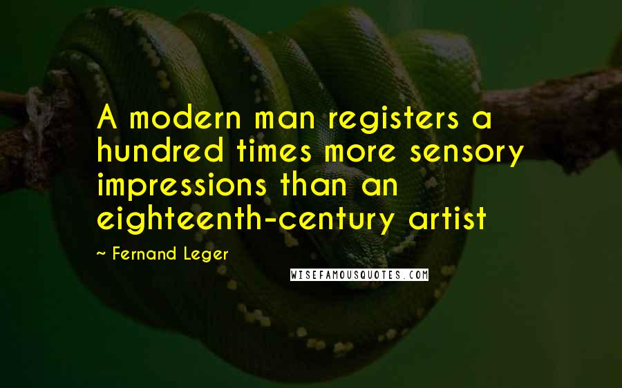 Fernand Leger Quotes: A modern man registers a hundred times more sensory impressions than an eighteenth-century artist