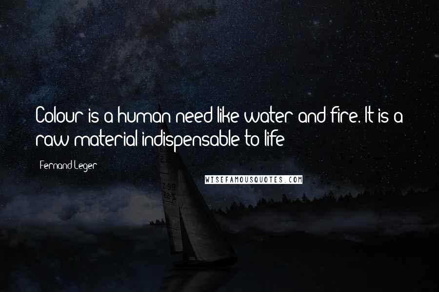 Fernand Leger Quotes: Colour is a human need like water and fire. It is a raw material indispensable to life