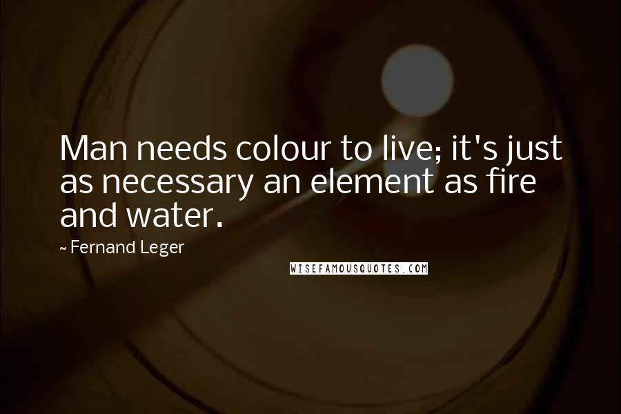 Fernand Leger Quotes: Man needs colour to live; it's just as necessary an element as fire and water.