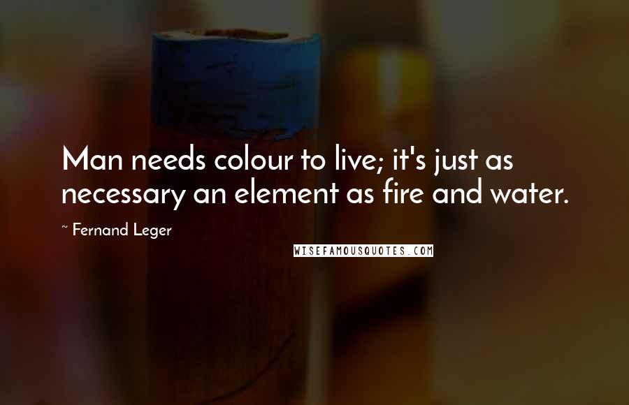Fernand Leger Quotes: Man needs colour to live; it's just as necessary an element as fire and water.