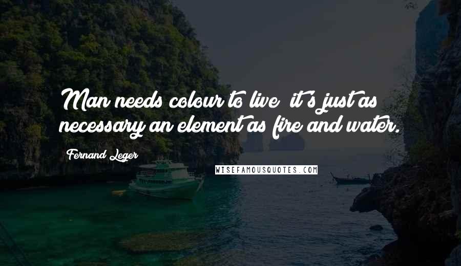 Fernand Leger Quotes: Man needs colour to live; it's just as necessary an element as fire and water.