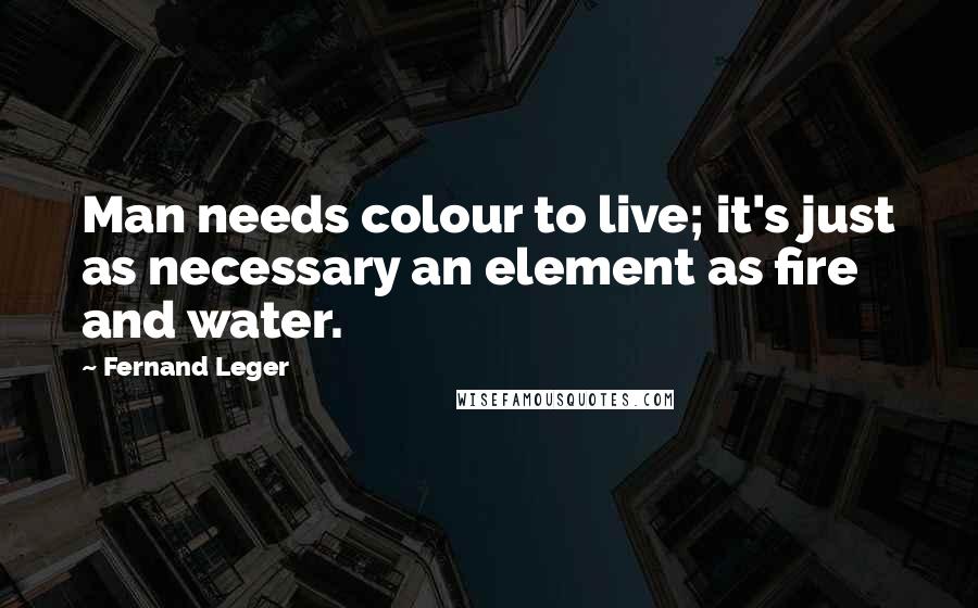 Fernand Leger Quotes: Man needs colour to live; it's just as necessary an element as fire and water.