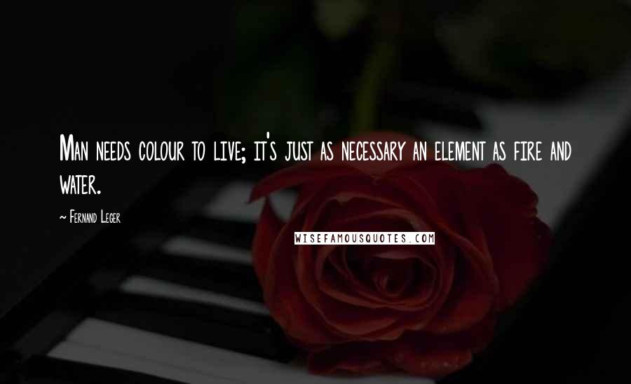 Fernand Leger Quotes: Man needs colour to live; it's just as necessary an element as fire and water.