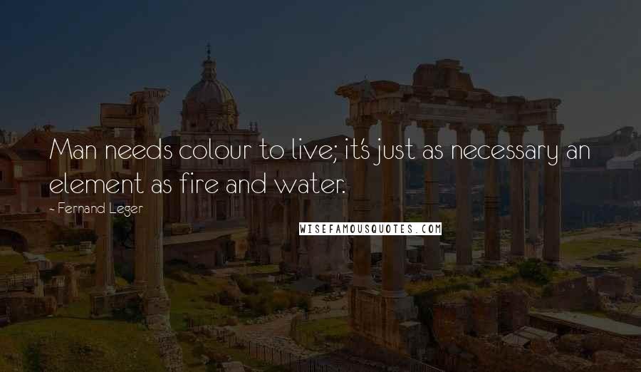 Fernand Leger Quotes: Man needs colour to live; it's just as necessary an element as fire and water.
