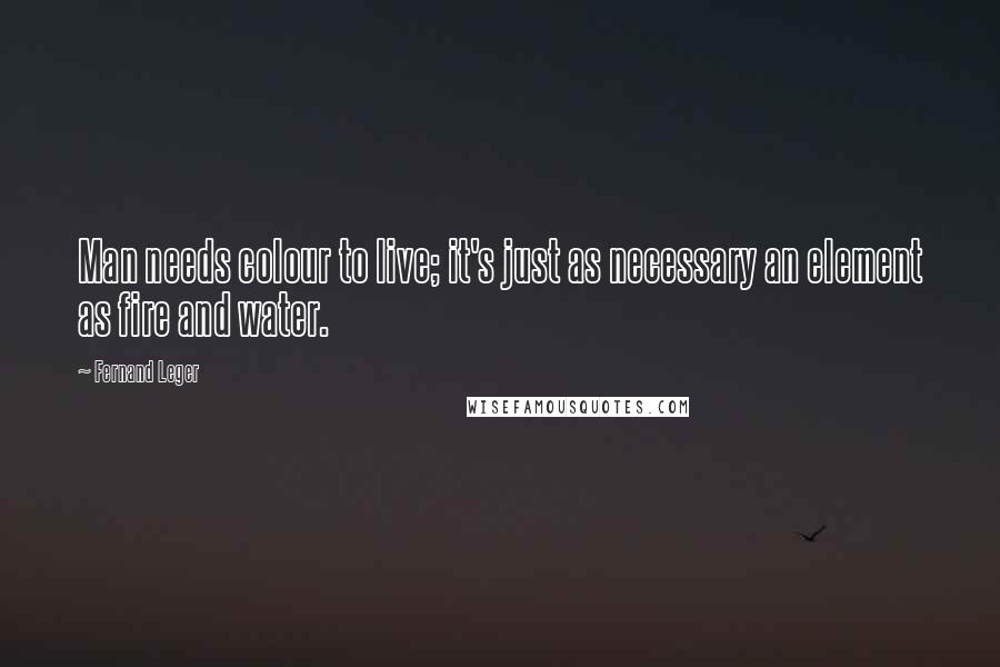 Fernand Leger Quotes: Man needs colour to live; it's just as necessary an element as fire and water.
