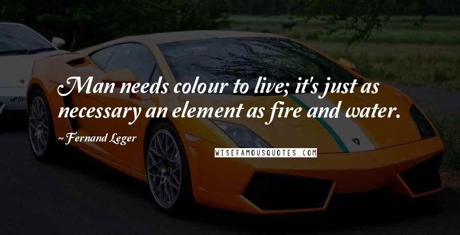 Fernand Leger Quotes: Man needs colour to live; it's just as necessary an element as fire and water.