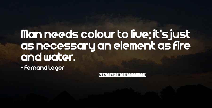 Fernand Leger Quotes: Man needs colour to live; it's just as necessary an element as fire and water.