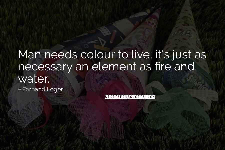 Fernand Leger Quotes: Man needs colour to live; it's just as necessary an element as fire and water.