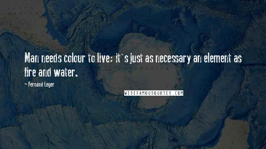 Fernand Leger Quotes: Man needs colour to live; it's just as necessary an element as fire and water.