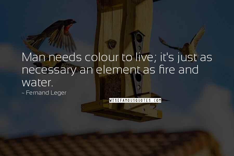 Fernand Leger Quotes: Man needs colour to live; it's just as necessary an element as fire and water.