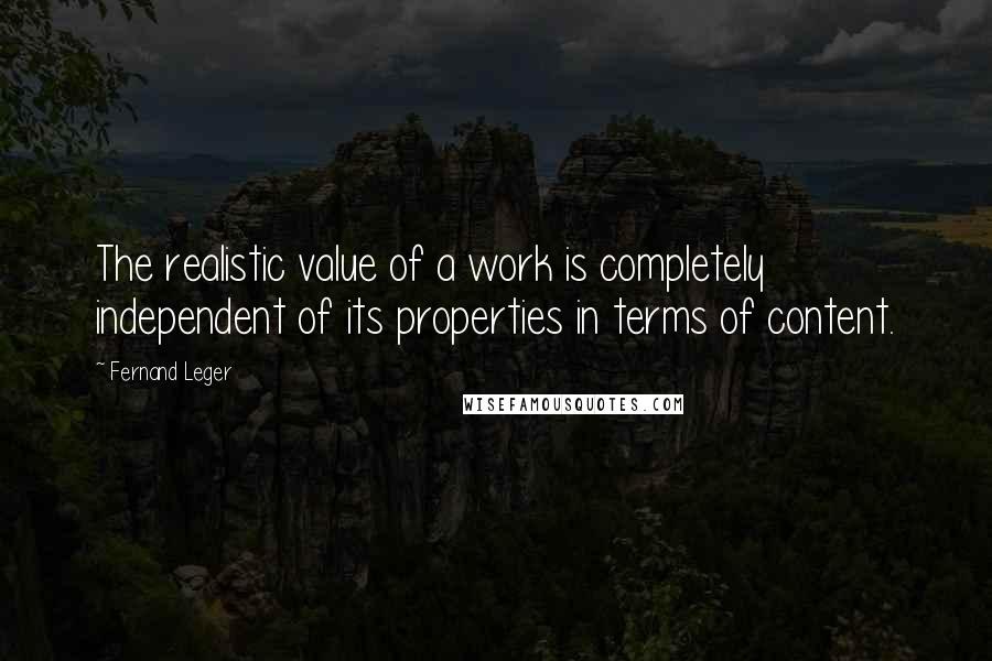 Fernand Leger Quotes: The realistic value of a work is completely independent of its properties in terms of content.