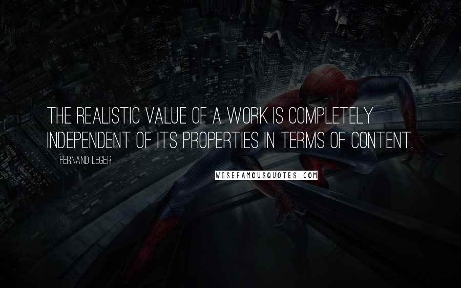 Fernand Leger Quotes: The realistic value of a work is completely independent of its properties in terms of content.