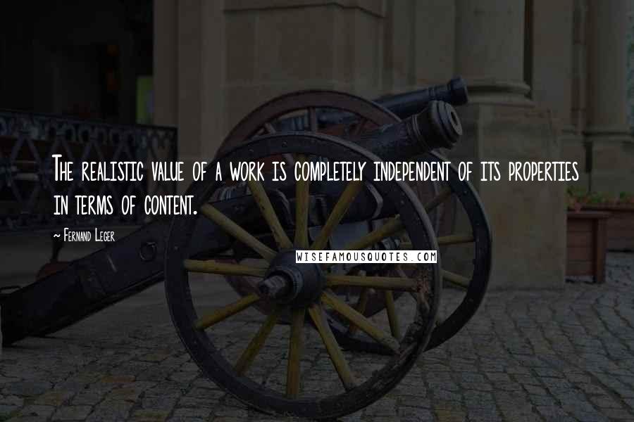 Fernand Leger Quotes: The realistic value of a work is completely independent of its properties in terms of content.