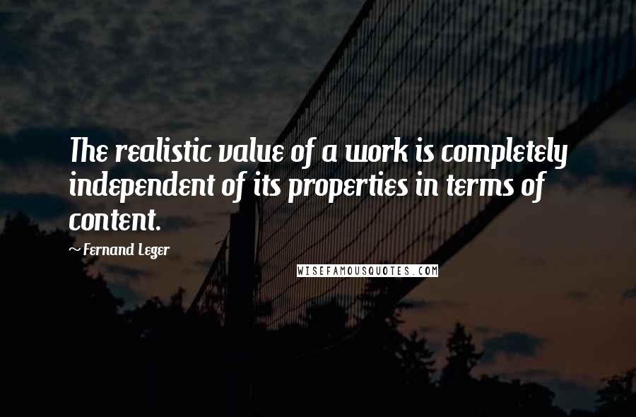 Fernand Leger Quotes: The realistic value of a work is completely independent of its properties in terms of content.