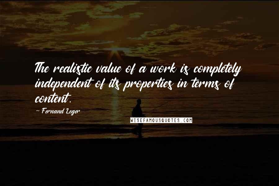 Fernand Leger Quotes: The realistic value of a work is completely independent of its properties in terms of content.