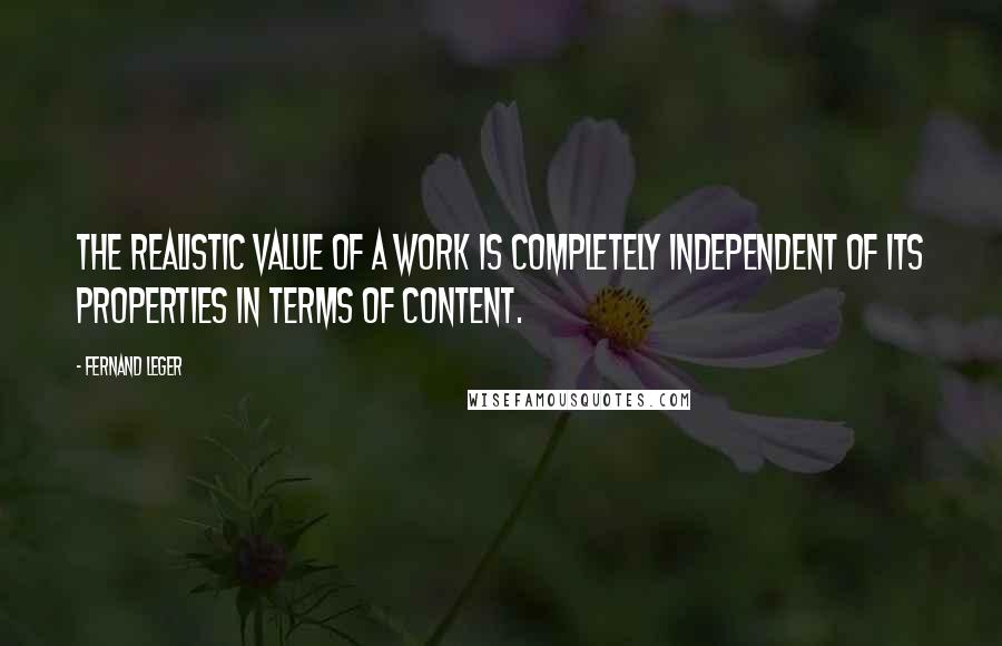 Fernand Leger Quotes: The realistic value of a work is completely independent of its properties in terms of content.