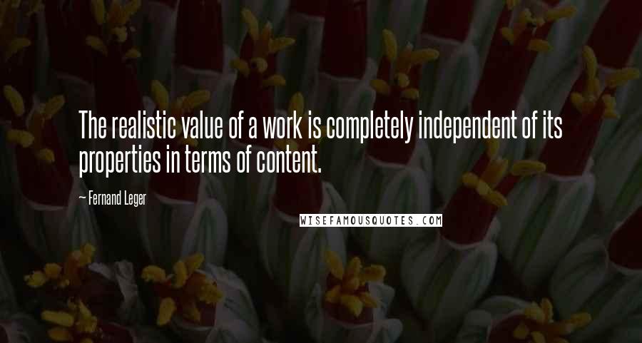 Fernand Leger Quotes: The realistic value of a work is completely independent of its properties in terms of content.