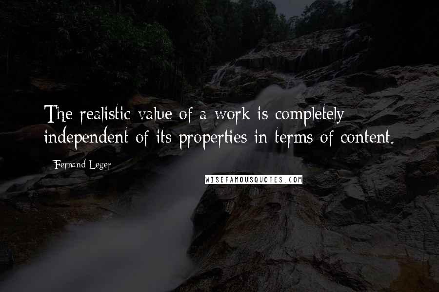 Fernand Leger Quotes: The realistic value of a work is completely independent of its properties in terms of content.
