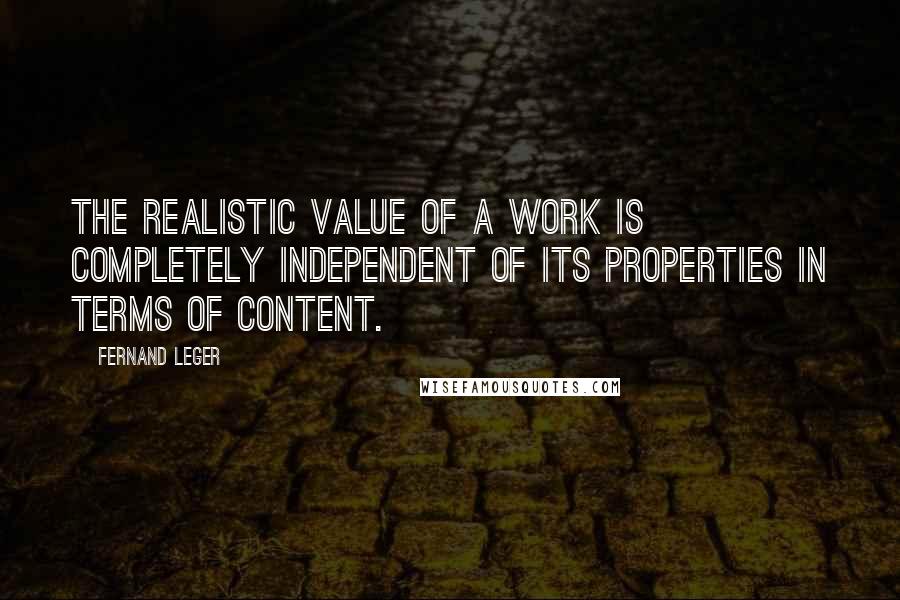 Fernand Leger Quotes: The realistic value of a work is completely independent of its properties in terms of content.