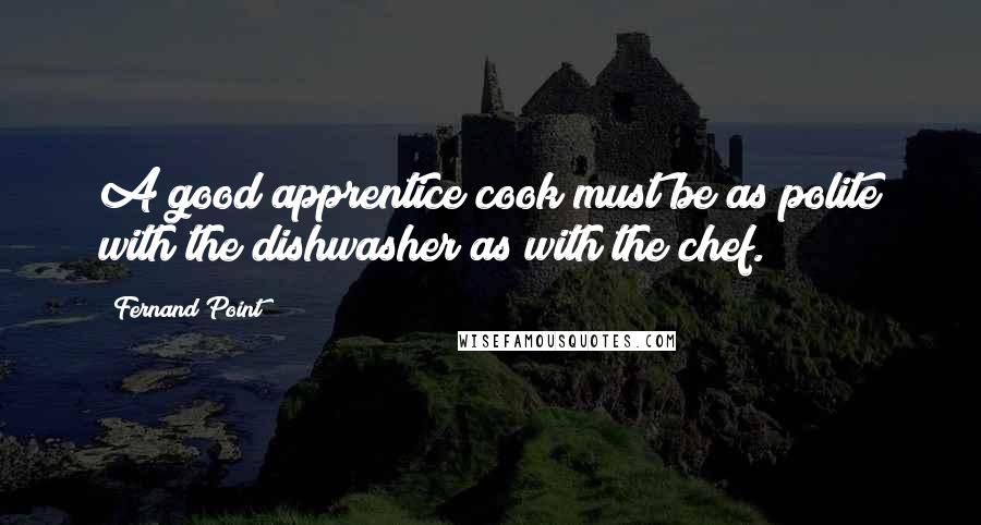 Fernand Point Quotes: A good apprentice cook must be as polite with the dishwasher as with the chef.