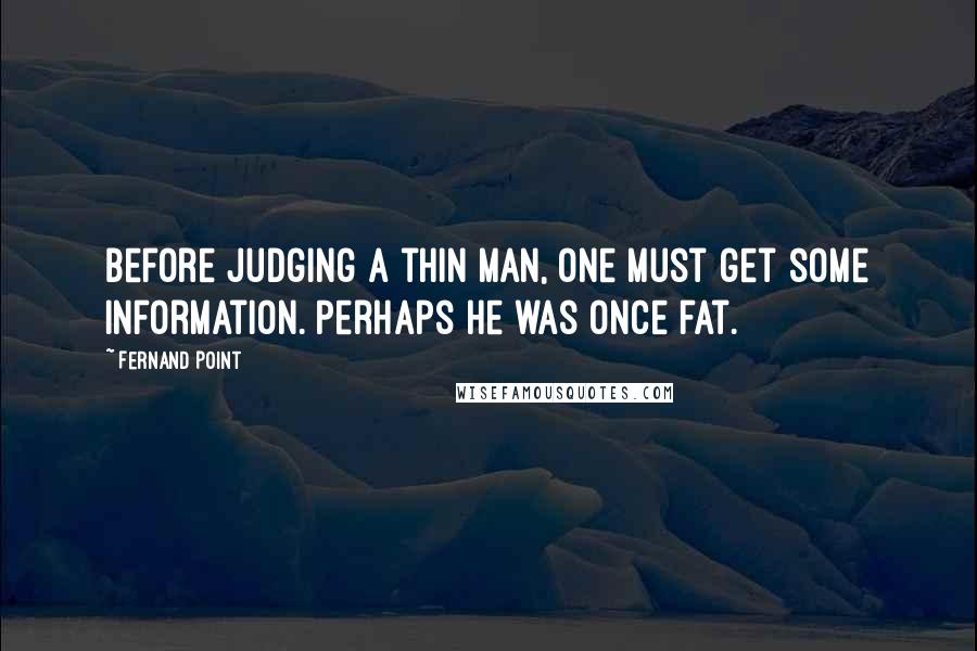 Fernand Point Quotes: Before judging a thin man, one must get some information. Perhaps he was once fat.