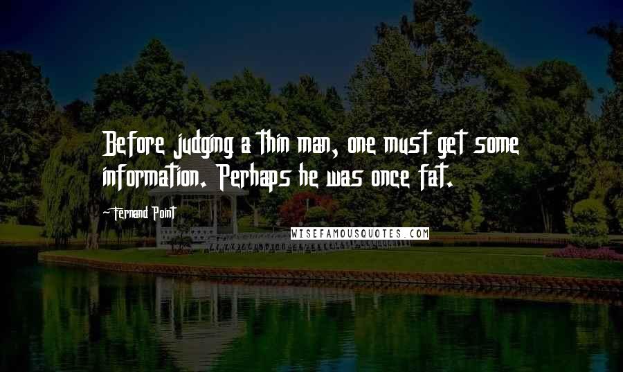 Fernand Point Quotes: Before judging a thin man, one must get some information. Perhaps he was once fat.