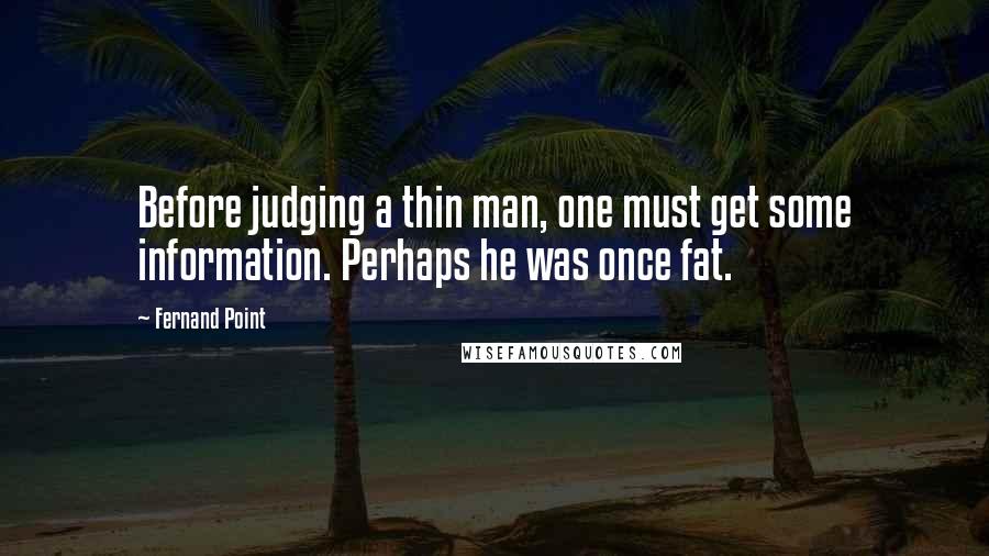 Fernand Point Quotes: Before judging a thin man, one must get some information. Perhaps he was once fat.