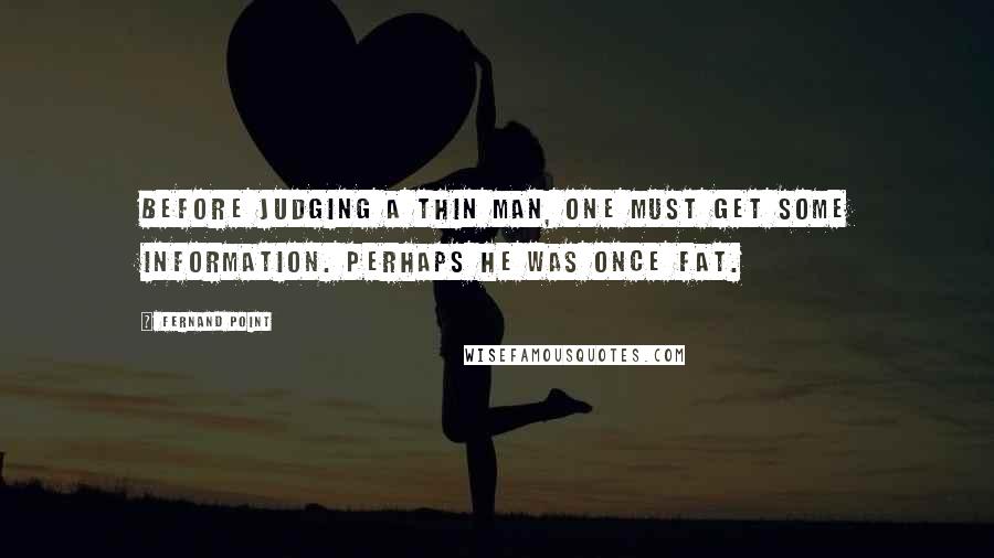 Fernand Point Quotes: Before judging a thin man, one must get some information. Perhaps he was once fat.