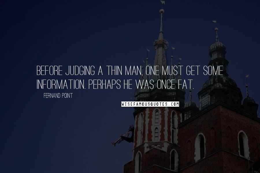 Fernand Point Quotes: Before judging a thin man, one must get some information. Perhaps he was once fat.