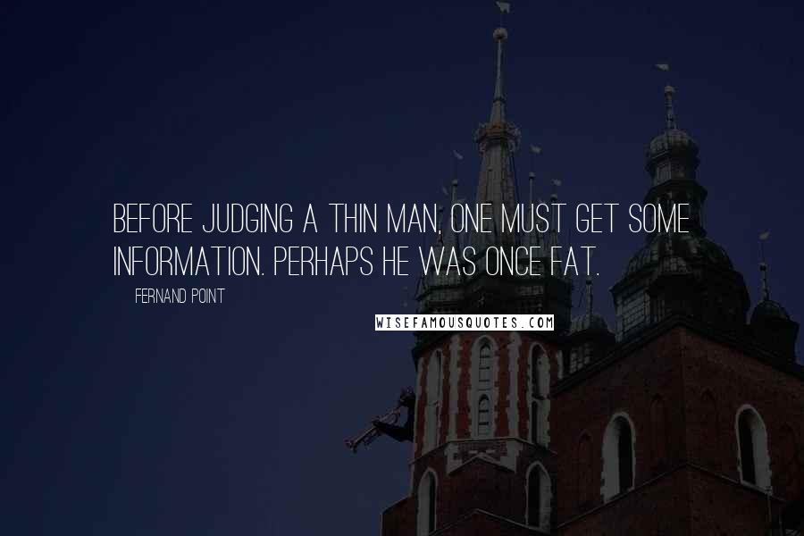 Fernand Point Quotes: Before judging a thin man, one must get some information. Perhaps he was once fat.