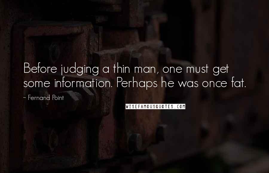 Fernand Point Quotes: Before judging a thin man, one must get some information. Perhaps he was once fat.