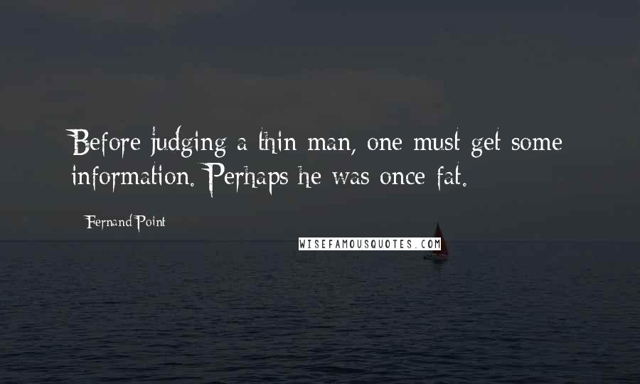 Fernand Point Quotes: Before judging a thin man, one must get some information. Perhaps he was once fat.