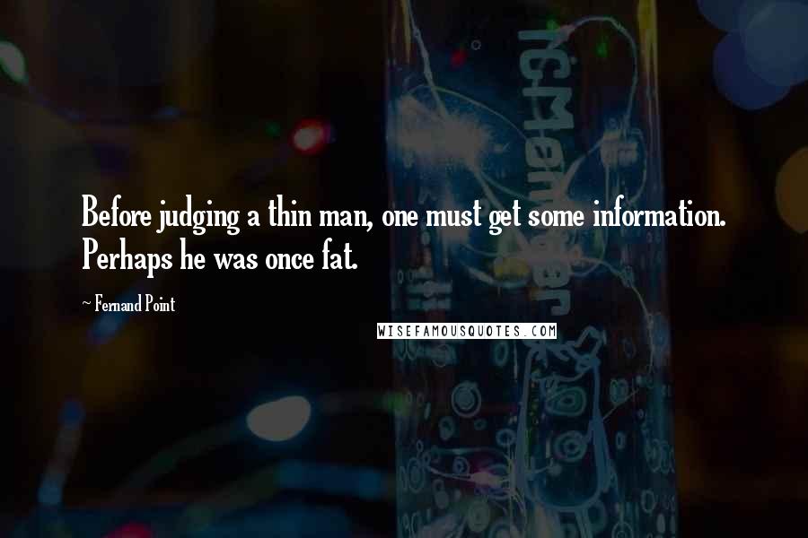 Fernand Point Quotes: Before judging a thin man, one must get some information. Perhaps he was once fat.