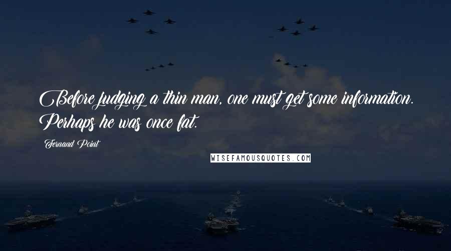 Fernand Point Quotes: Before judging a thin man, one must get some information. Perhaps he was once fat.