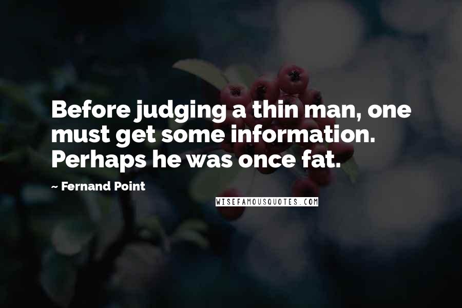 Fernand Point Quotes: Before judging a thin man, one must get some information. Perhaps he was once fat.